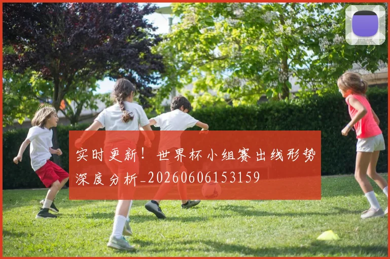 实时更新！世界杯小组赛出线形势深度分析_20260606153159