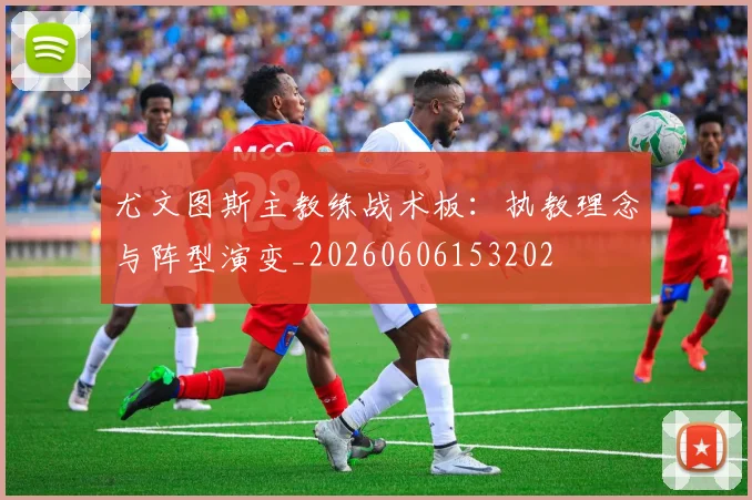 尤文图斯主教练战术板：执教理念与阵型演变_20260606153202