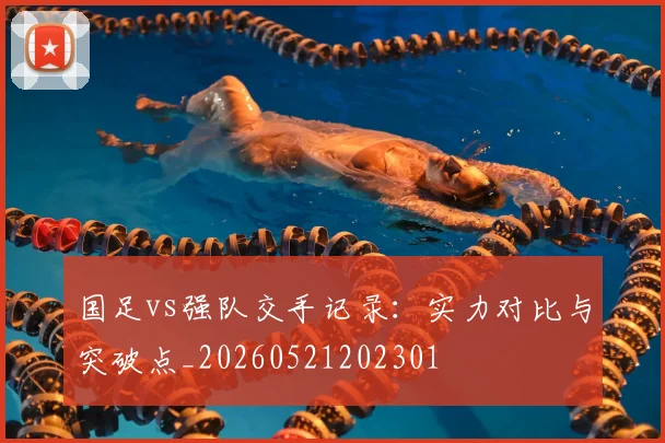 国足vs强队交手记录:实力对比与突破点_20260521202301