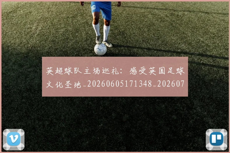 英超球队主场巡礼：感受英国足球文化圣地_20260605171348_20260702174243