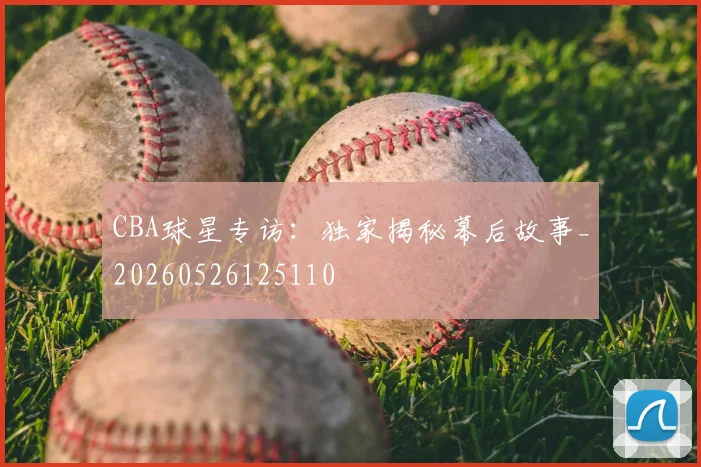 CBA球星专访:独家揭秘幕后故事_20260526125110