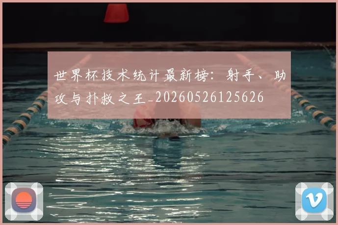 世界杯技术统计最新榜:射手、助攻与扑救之王_20260526125626
