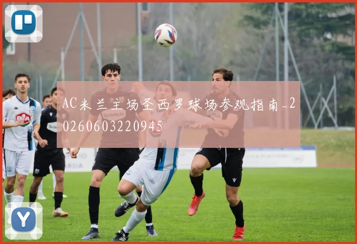 AC米兰主场圣西罗球场参观指南_20260603220945