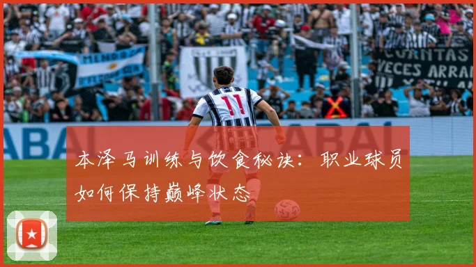 本泽马训练与饮食秘诀:职业球员如何保持巅峰状态