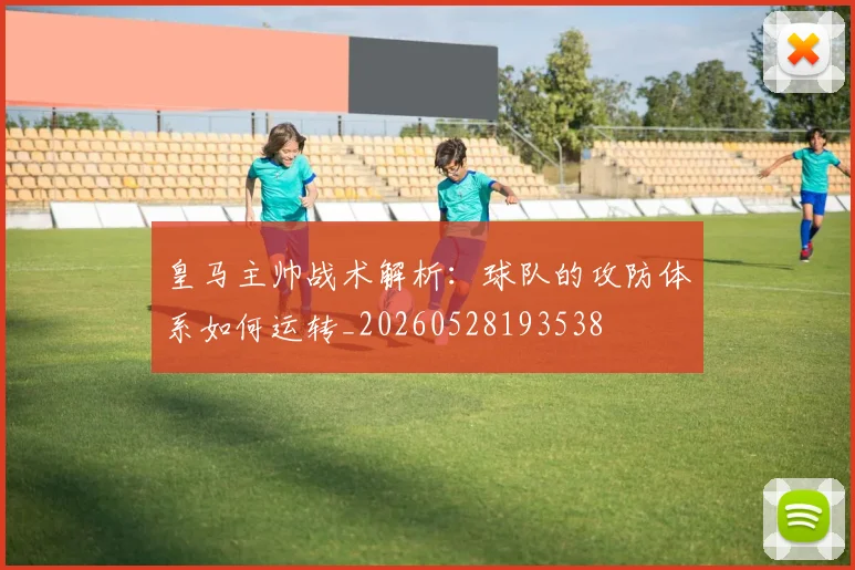 皇马主帅战术解析:球队的攻防体系如何运转_20260528193538