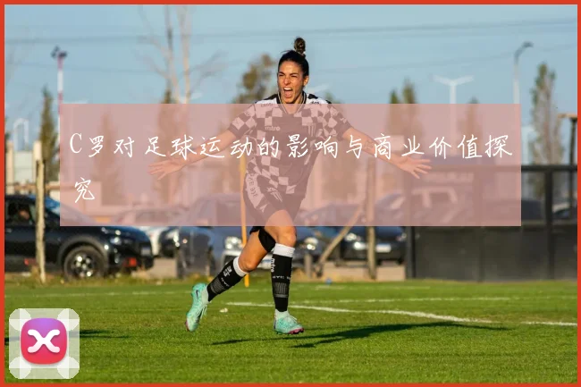C罗对足球运动的影响与商业价值探究