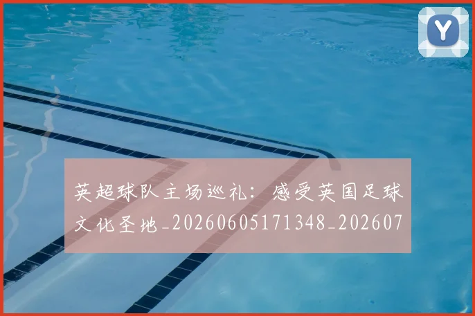 英超球队主场巡礼:感受英国足球文化圣地_20260605171348_20260702174243
