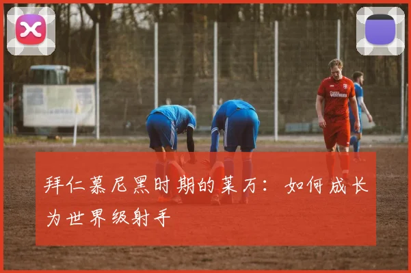 拜仁慕尼黑时期的莱万：如何成长为世界级射手