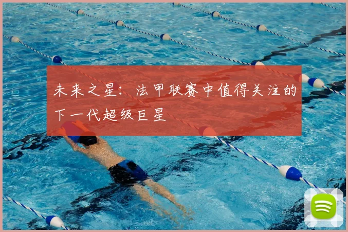 未来之星:法甲联赛中值得关注的下一代超级巨星