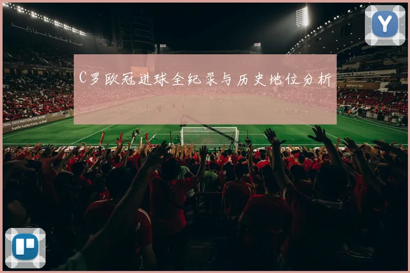 C罗欧冠进球全纪录与历史地位分析