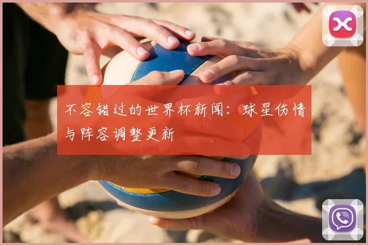 不容错过的世界杯新闻:球星伤情与阵容调整更新