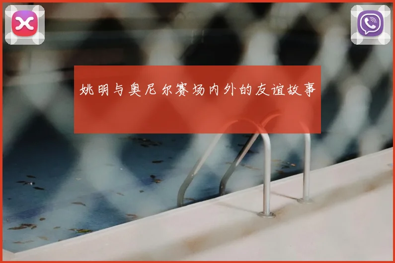 姚明与奥尼尔赛场内外的友谊故事