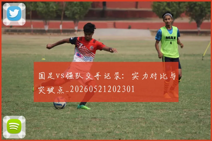 国足vs强队交手记录:实力对比与突破点_20260521202301