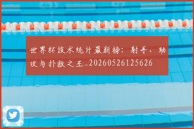 世界杯技术统计最新榜:射手、助攻与扑救之王_20260526125626