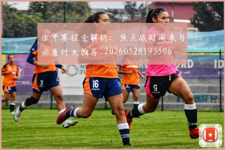 法甲赛程全解析:焦点战时间表与必看对决推荐_20260528193506