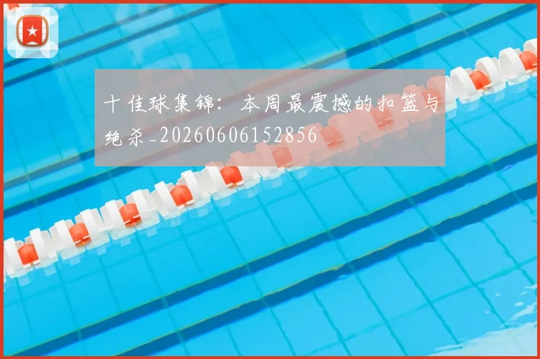 十佳球集锦：本周最震撼的扣篮与绝杀_20260606152856