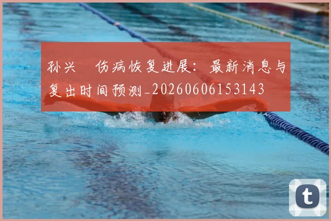 孙兴慜伤病恢复进展：最新消息与复出时间预测_20260606153143