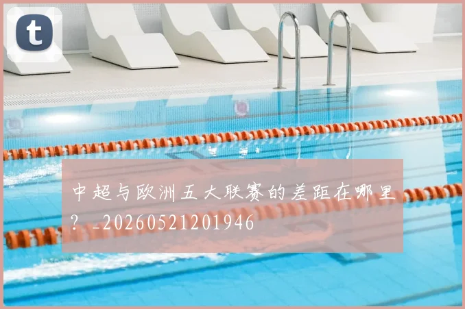 中超与欧洲五大联赛的差距在哪里？_20260521201946