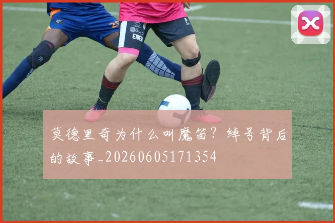 莫德里奇为什么叫魔笛?绰号背后的故事_20260605171354