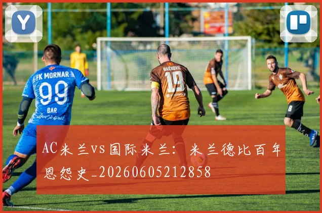 AC米兰vs国际米兰：米兰德比百年恩怨史_20260605212858